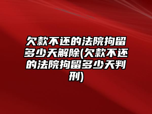 欠款不還的法院拘留多少天解除(欠款不還的法院拘留多少天判刑)