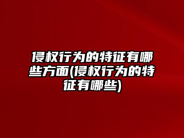 侵權(quán)行為的特征有哪些方面(侵權(quán)行為的特征有哪些)