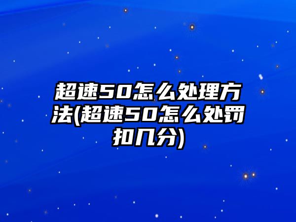 超速50怎么處理方法(超速50怎么處罰扣幾分)