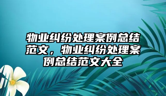 物業(yè)糾紛處理案例總結(jié)范文，物業(yè)糾紛處理案例總結(jié)范文大全