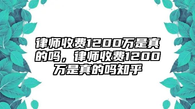 律師收費1200萬是真的嗎，律師收費1200萬是真的嗎知乎