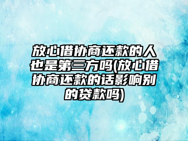 放心借協(xié)商還款的人也是第三方嗎(放心借協(xié)商還款的話影響別的貸款嗎)