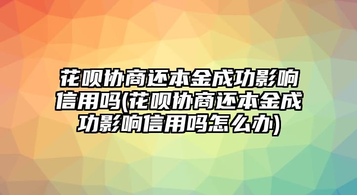 花唄協(xié)商還本金成功影響信用嗎(花唄協(xié)商還本金成功影響信用嗎怎么辦)