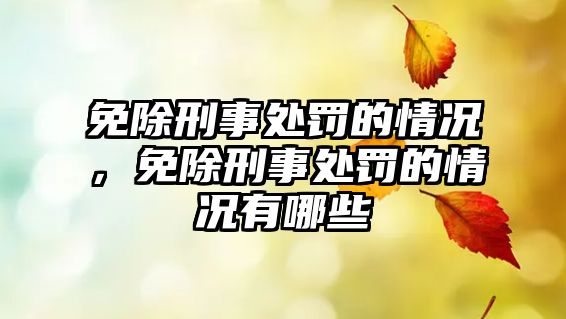 免除刑事處罰的情況，免除刑事處罰的情況有哪些