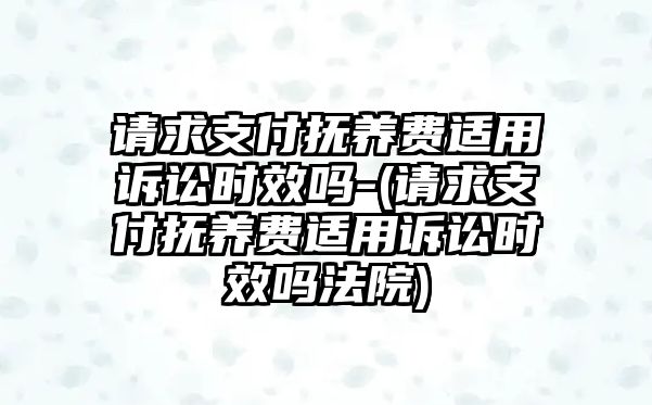 請求支付撫養費適用訴訟時效嗎-(請求支付撫養費適用訴訟時效嗎法院)