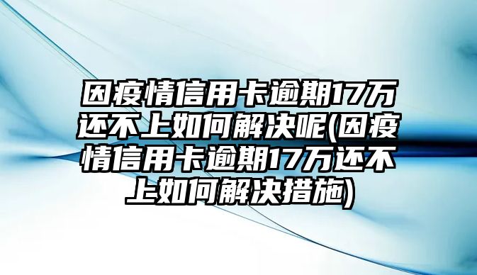 因疫情信用卡逾期17萬還不上如何解決呢(因疫情信用卡逾期17萬還不上如何解決措施)