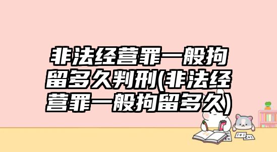 非法經(jīng)營罪一般拘留多久判刑(非法經(jīng)營罪一般拘留多久)