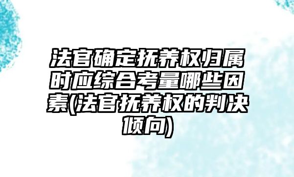 法官確定撫養權歸屬時應綜合考量哪些因素(法官撫養權的判決傾向)