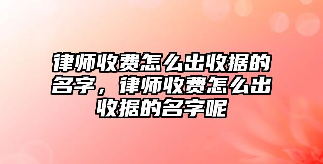 律師收費怎么出收據的名字，律師收費怎么出收據的名字呢