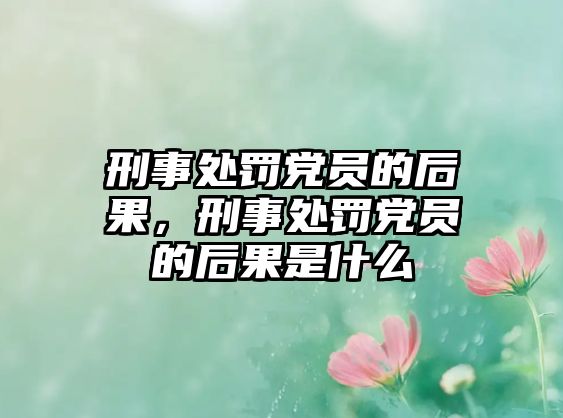 刑事處罰黨員的后果，刑事處罰黨員的后果是什么