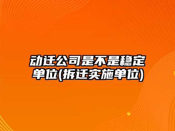 動遷公司是不是穩定單位(拆遷實施單位)