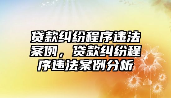 貸款糾紛程序違法案例，貸款糾紛程序違法案例分析