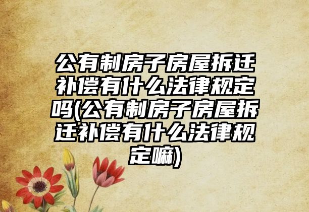 公有制房子房屋拆遷補償有什么法律規定嗎(公有制房子房屋拆遷補償有什么法律規定嘛)