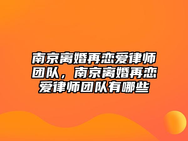 南京離婚再戀愛律師團隊，南京離婚再戀愛律師團隊有哪些