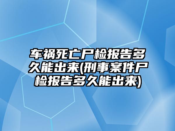 車禍死亡尸檢報告多久能出來(刑事案件尸檢報告多久能出來)