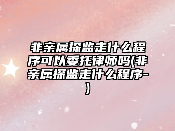 非親屬探監走什么程序可以委托律師嗎(非親屬探監走什么程序-)