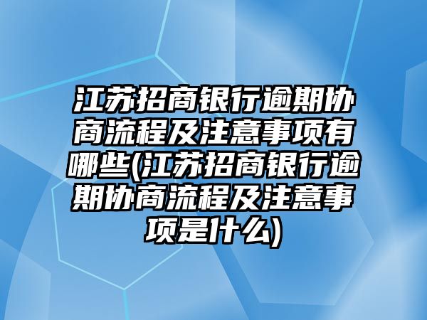 江蘇招商銀行逾期協(xié)商流程及注意事項(xiàng)有哪些(江蘇招商銀行逾期協(xié)商流程及注意事項(xiàng)是什么)