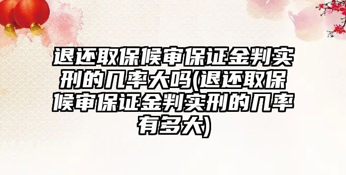 退還取保候審保證金判實刑的幾率大嗎(退還取保候審保證金判實刑的幾率有多大)