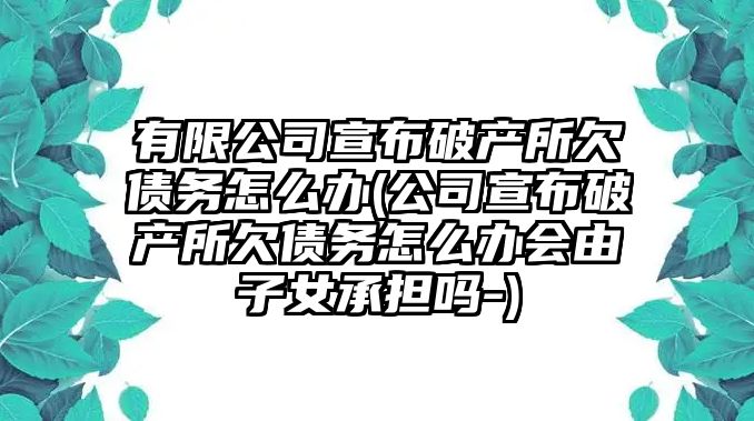 有限公司宣布破產所欠債務怎么辦(公司宣布破產所欠債務怎么辦會由子女承擔嗎-)