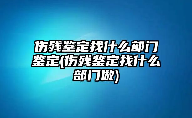 傷殘鑒定找什么部門鑒定(傷殘鑒定找什么部門做)