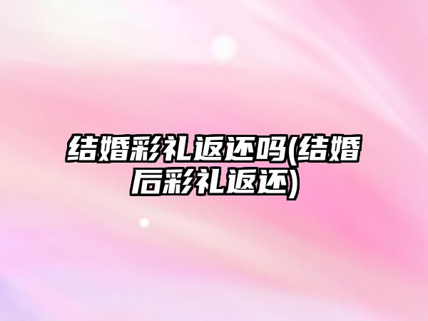 結(jié)婚彩禮返還嗎(結(jié)婚后彩禮返還)