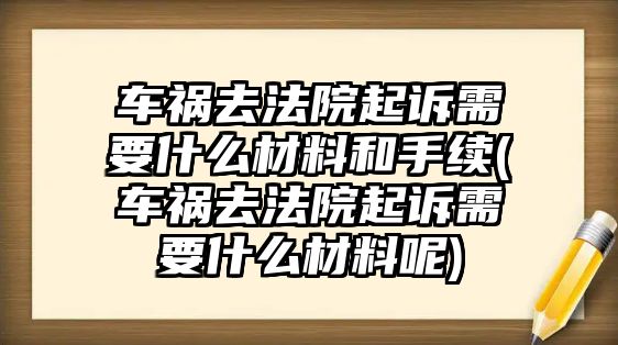 車禍去法院起訴需要什么材料和手續(xù)(車禍去法院起訴需要什么材料呢)