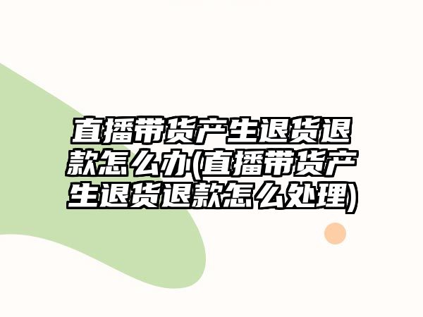 直播帶貨產(chǎn)生退貨退款怎么辦(直播帶貨產(chǎn)生退貨退款怎么處理)