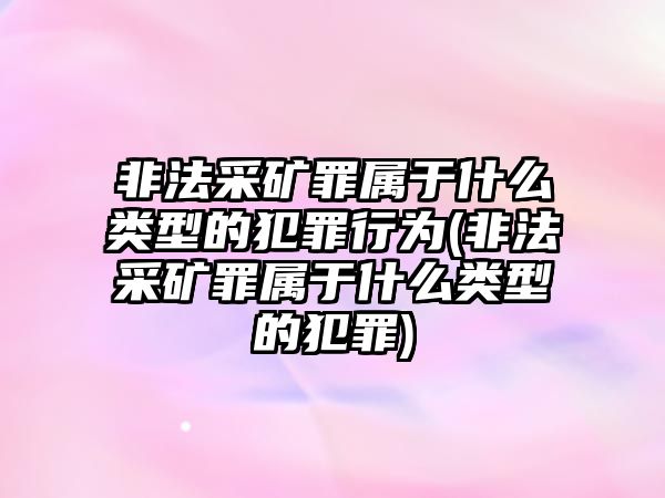 非法采礦罪屬于什么類型的犯罪行為(非法采礦罪屬于什么類型的犯罪)