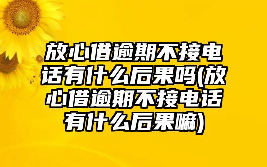 放心借逾期不接電話有什么后果嗎(放心借逾期不接電話有什么后果嘛)