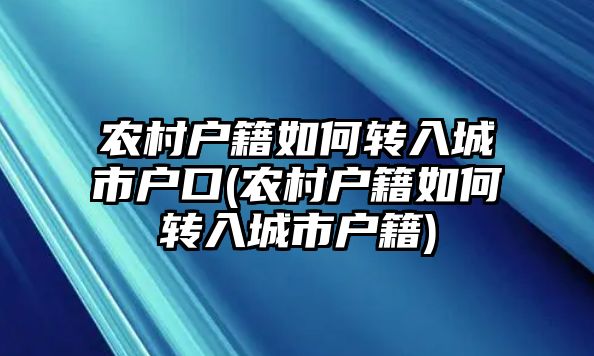 農村戶籍如何轉入城市戶口(農村戶籍如何轉入城市戶籍)