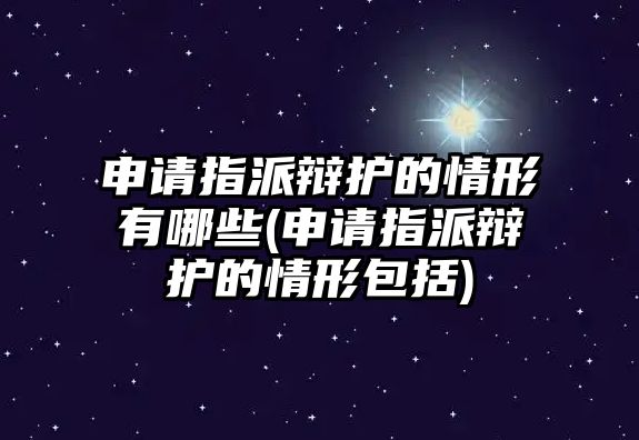 申請指派辯護的情形有哪些(申請指派辯護的情形包括)