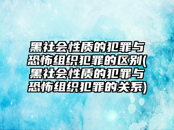 黑社會性質(zhì)的犯罪與恐怖組織犯罪的區(qū)別(黑社會性質(zhì)的犯罪與恐怖組織犯罪的關(guān)系)