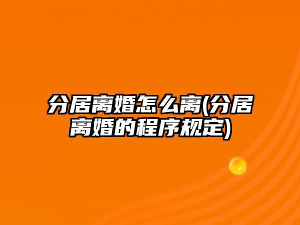 分居離婚怎么離(分居離婚的程序規(guī)定)