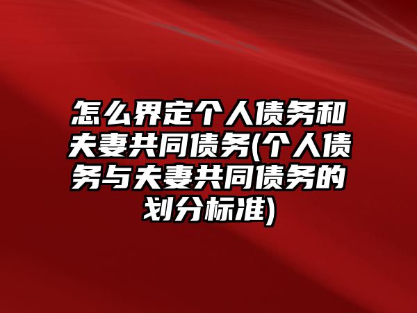 怎么界定個人債務和夫妻共同債務(個人債務與夫妻共同債務的劃分標準)