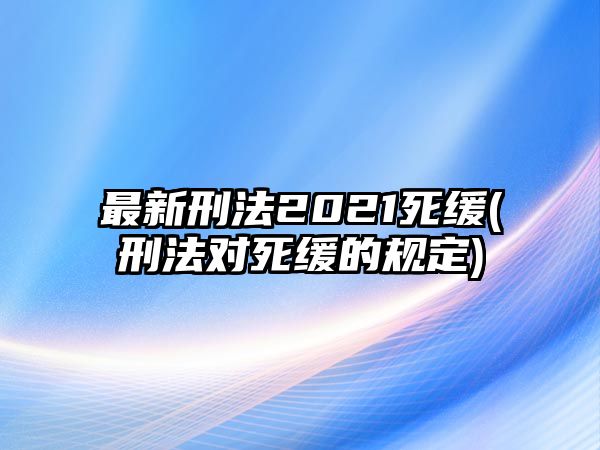 最新刑法2021死緩(刑法對(duì)死緩的規(guī)定)