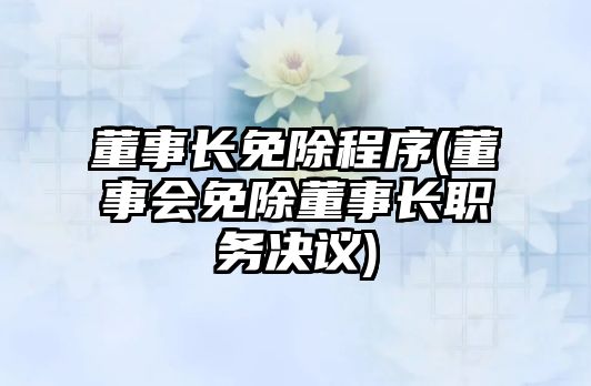 董事長免除程序(董事會免除董事長職務(wù)決議)