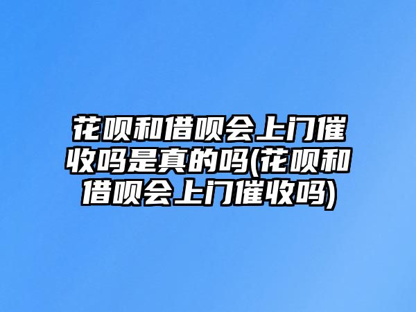 花唄和借唄會上門催收嗎是真的嗎(花唄和借唄會上門催收嗎)