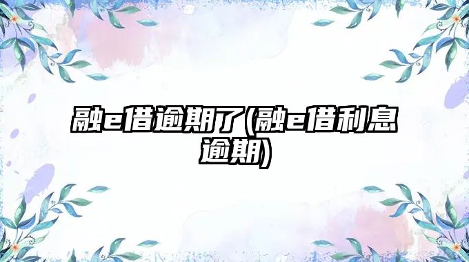 融e借逾期了(融e借利息逾期)