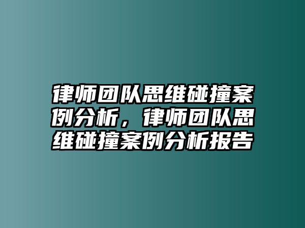 律師團(tuán)隊思維碰撞案例分析，律師團(tuán)隊思維碰撞案例分析報告