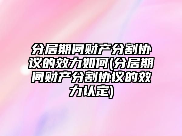 分居期間財產分割協議的效力如何(分居期間財產分割協議的效力認定)