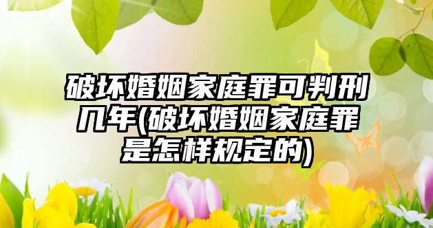 破壞婚姻家庭罪可判刑幾年(破壞婚姻家庭罪是怎樣規定的)