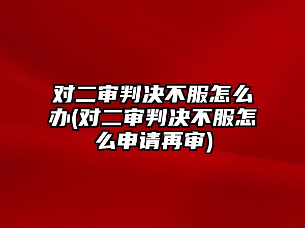 對二審判決不服怎么辦(對二審判決不服怎么申請再審)