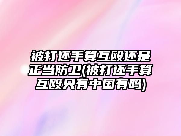 被打還手算互毆還是正當防衛(被打還手算互毆只有中國有嗎)