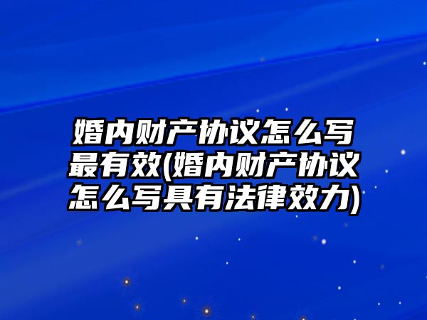 婚內(nèi)財(cái)產(chǎn)協(xié)議怎么寫最有效(婚內(nèi)財(cái)產(chǎn)協(xié)議怎么寫具有法律效力)