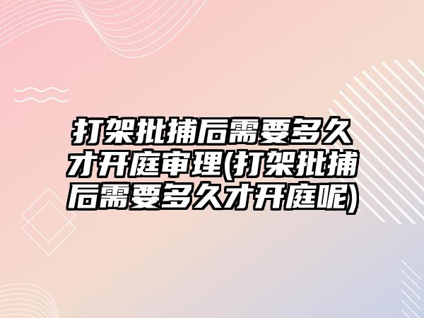 打架批捕后需要多久才開(kāi)庭審理(打架批捕后需要多久才開(kāi)庭呢)