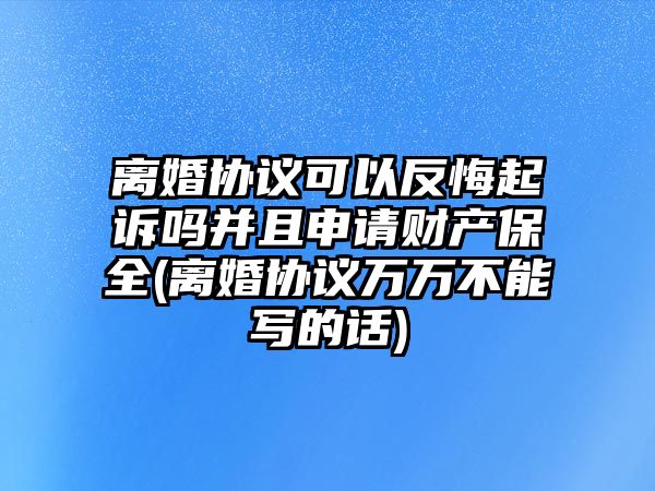 離婚協議可以反悔起訴嗎并且申請財產保全(離婚協議萬萬不能寫的話)