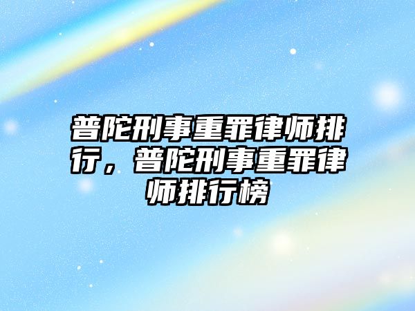 普陀刑事重罪律師排行，普陀刑事重罪律師排行榜