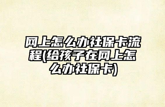 網上怎么辦社保卡流程(給孩子在網上怎么辦社?？?