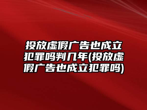 投放虛假廣告也成立犯罪嗎判幾年(投放虛假廣告也成立犯罪嗎)