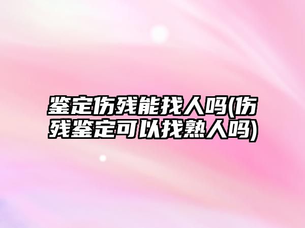 鑒定傷殘能找人嗎(傷殘鑒定可以找熟人嗎)